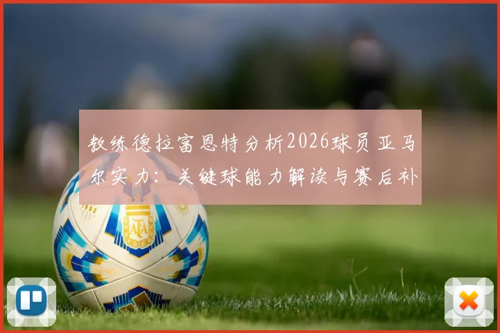 教练德拉富恩特分析2026球员亚马尔实力：关键球能力解读与赛后补水时机探讨