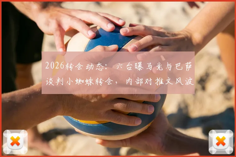 2026转会动态：六台曝马竞与巴萨谈判小蜘蛛转会，内部对推文风波不满，交易前景深度分析