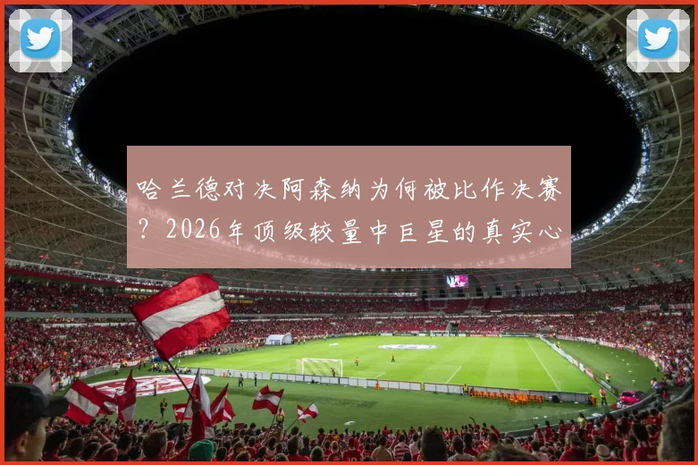哈兰德对决阿森纳为何被比作决赛？2026年顶级较量中巨星的真实心态与战术解读