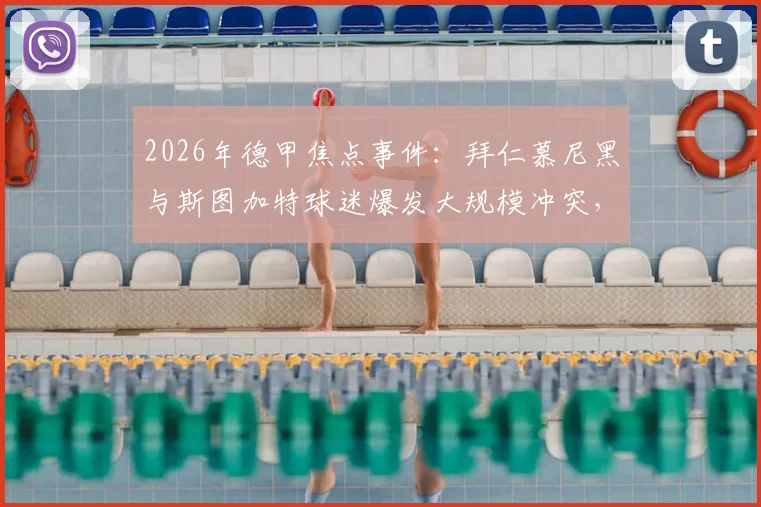 2026年德甲焦点事件：拜仁慕尼黑与斯图加特球迷爆发大规模冲突，超百人遭警方拘留细节回顾