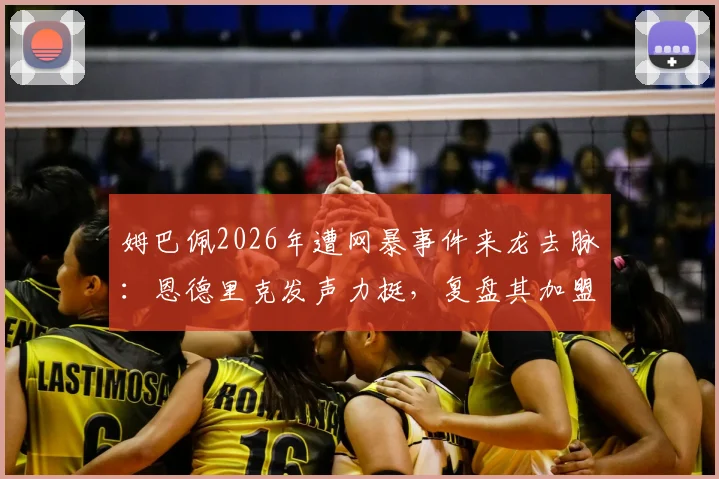 姆巴佩2026年遭网暴事件来龙去脉：恩德里克发声力挺，复盘其加盟皇马首个赛季进球数与关键作用
