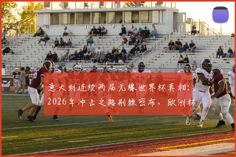 意大利连续两届无缘世界杯真相:2026年冲击之路荆棘密布,欧洲杯夺冠后遗症何时能消?
