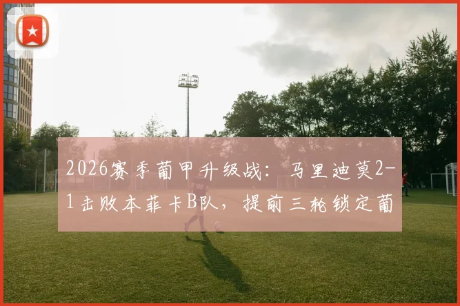 2026赛季葡甲升级战：马里迪莫2-1击败本菲卡B队，提前三轮锁定葡超席位，附球队重返顶级联赛历程与阵容分析