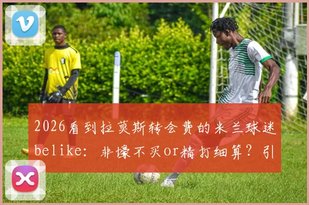 2026看到拉莫斯转会费的米兰球迷belike：非壕不买or精打细算？引援策略深度解读