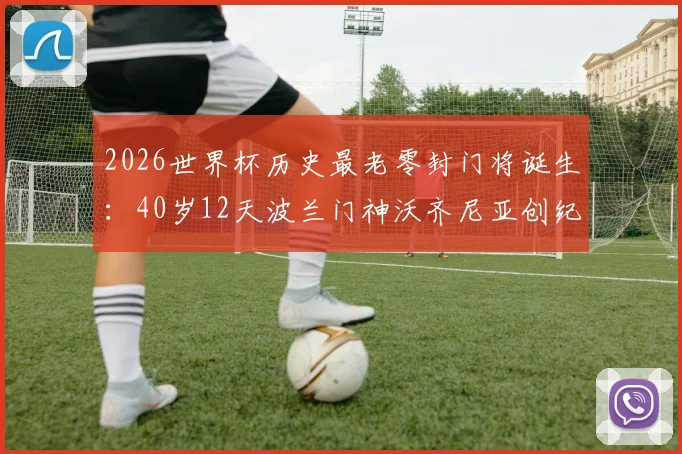 2026世界杯历史最老零封门将诞生：40岁12天波兰门神沃齐尼亚创纪录，他的俱乐部和生涯履历全解析