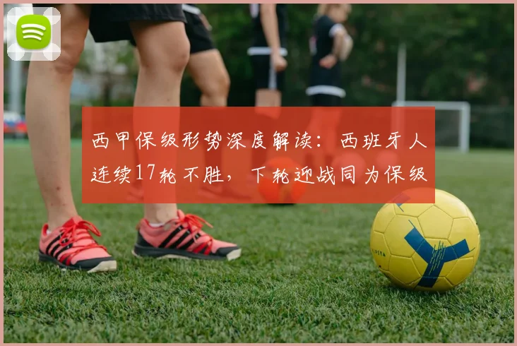 西甲保级形势深度解读：西班牙人连续17轮不胜，下轮迎战同为保级而战的塞维利亚
