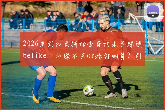 2026看到拉莫斯转会费的米兰球迷belike:非壕不买or精打细算?引援策略深度解读