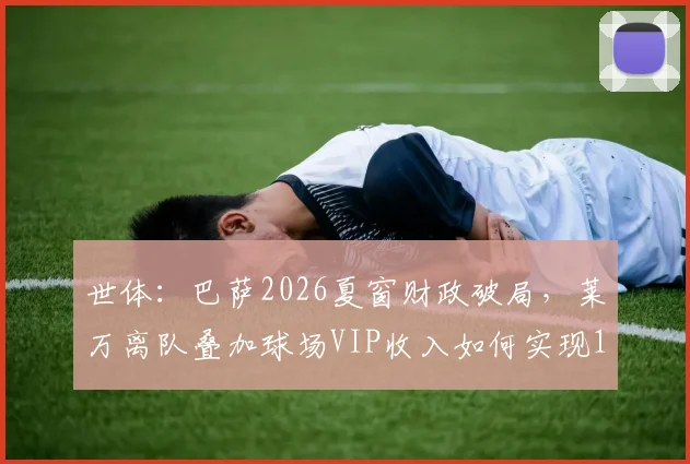 世体：巴萨2026夏窗财政破局，莱万离队叠加球场VIP收入如何实现1_1引援规则