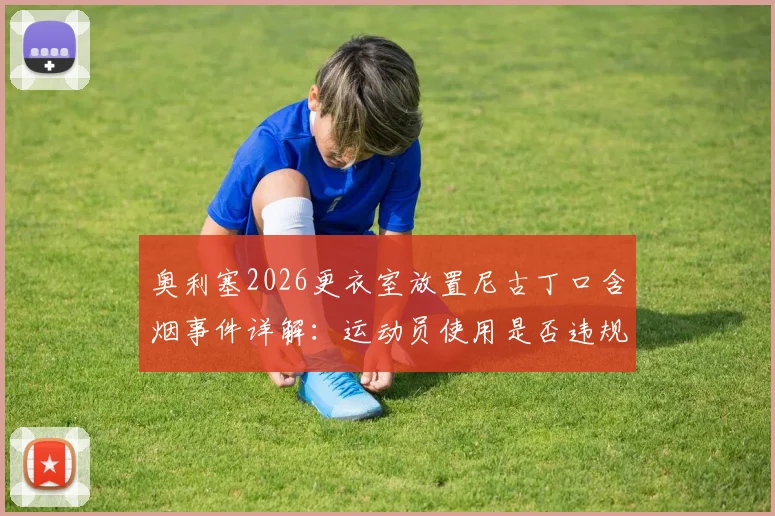 奥利塞2026更衣室放置尼古丁口含烟事件详解：运动员使用是否违规、对竞技状态影响几何