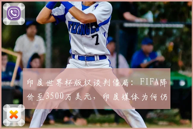 印度世界杯版权谈判僵局：FIFA降价至3500万美元，印度媒体为何仍难入手？附2026赛事转播市场深度分析