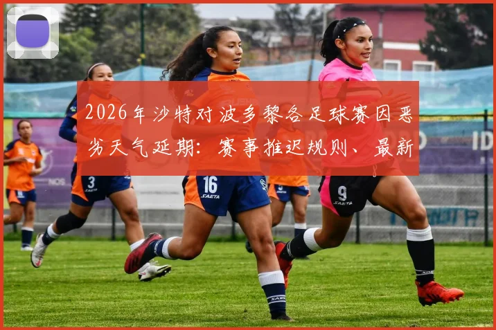2026年沙特对波多黎各足球赛因恶劣天气延期：赛事推迟规则、最新动态与后续安排详解