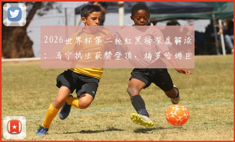 2026世界杯第二轮红黑榜深度解读：马宁执法获赞登顶，梅罗哈姆巨星表现全解析，附争议球员盘点