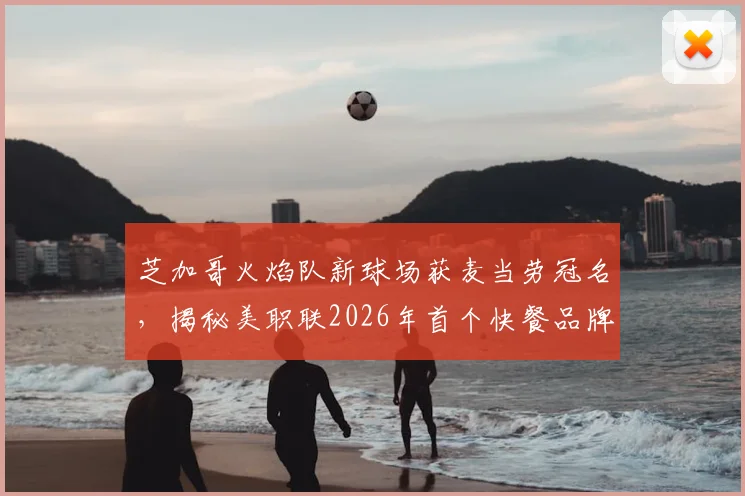 芝加哥火焰队新球场获麦当劳冠名,揭秘美职联2026年首个快餐品牌球场赞助内幕