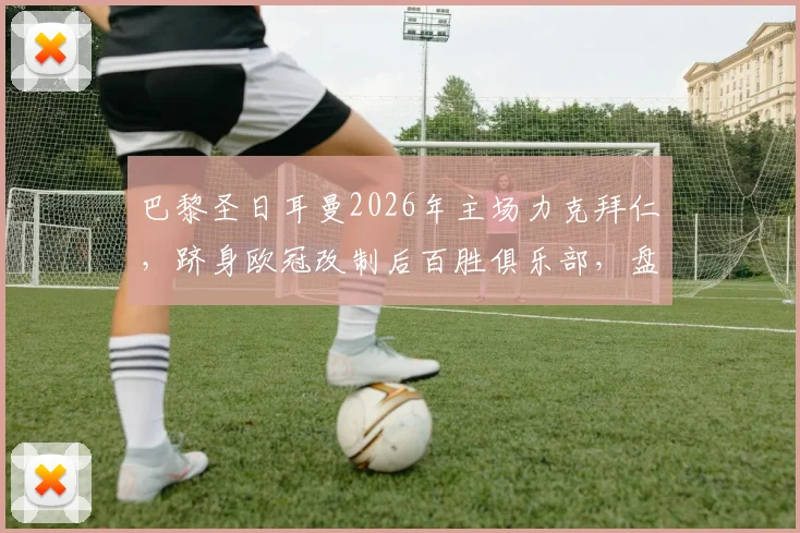 巴黎圣日耳曼2026年主场力克拜仁，跻身欧冠改制后百胜俱乐部，盘点历史八强球队