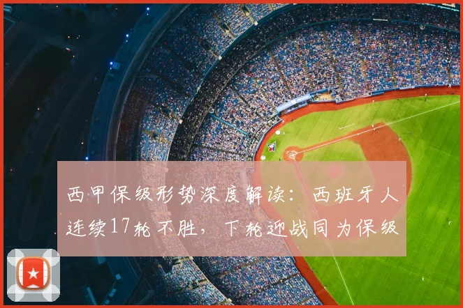 西甲保级形势深度解读:西班牙人连续17轮不胜,下轮迎战同为保级而战的塞维利亚