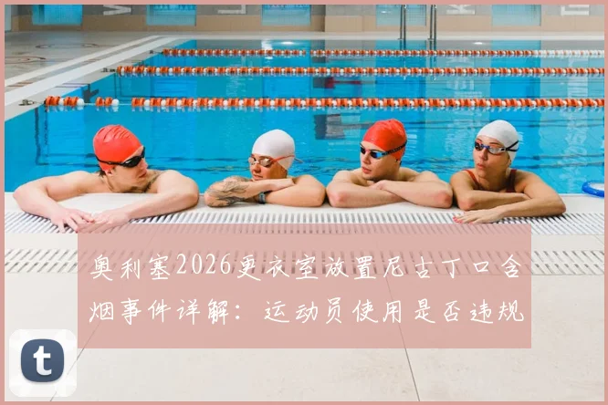 奥利塞2026更衣室放置尼古丁口含烟事件详解:运动员使用是否违规、对竞技状态影响几何