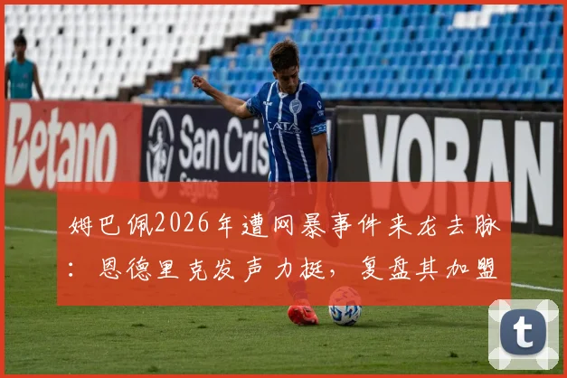 姆巴佩2026年遭网暴事件来龙去脉：恩德里克发声力挺，复盘其加盟皇马首个赛季进球数与关键作用