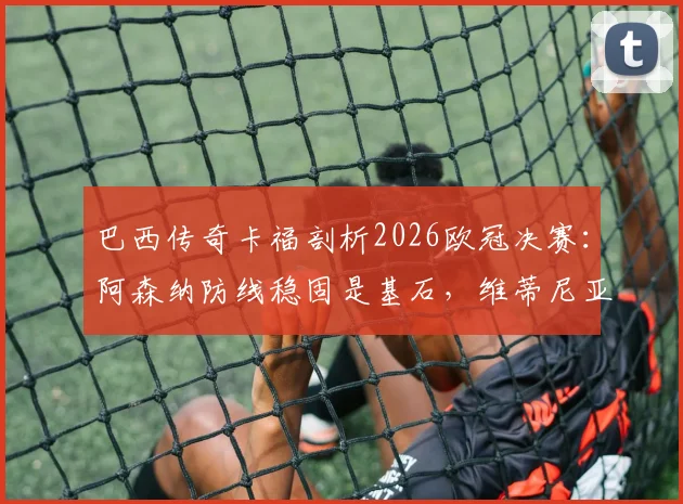 巴西传奇卡福剖析2026欧冠决赛：阿森纳防线稳固是基石，维蒂尼亚将成为胜负手