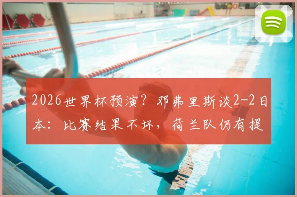 2026世界杯预演？邓弗里斯谈2-2日本：比赛结果不坏，荷兰队仍有提升空间