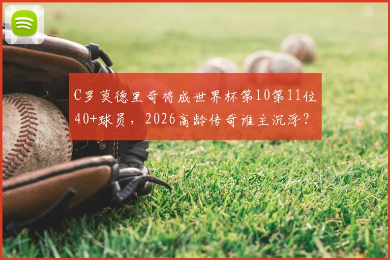 C罗莫德里奇将成世界杯第10第11位40+球员,2026高龄传奇谁主沉浮?