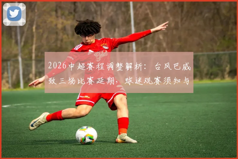 2026中超赛程调整解析：台风巴威致三场比赛延期，球迷观赛须知与最新安排汇总