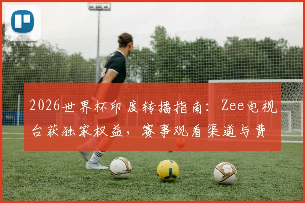 2026世界杯印度转播指南：Zee电视台获独家权益，赛事观看渠道与费用解析