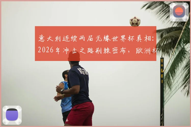 意大利连续两届无缘世界杯真相：2026年冲击之路荆棘密布，欧洲杯夺冠后遗症何时能消？