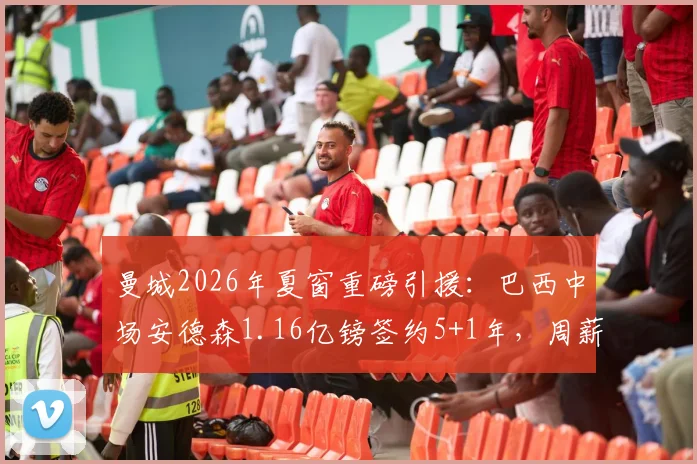 曼城2026年夏窗重磅引援：巴西中场安德森1.16亿镑签约5+1年，周薪30万镑全解析